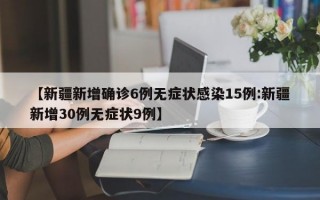 【新疆新增确诊6例无症状感染15例:新疆新增30例无症状9例】