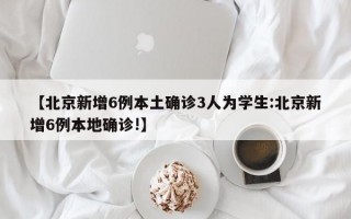 【北京新增6例本土确诊3人为学生:北京新增6例本地确诊!】