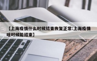 【上海疫情什么时候结束恢复正常:上海疫情啥时候能结束】