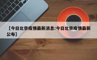 【今日北京疫情最新消息:今日北京疫情最新公布】