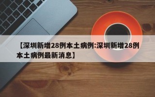 【深圳新增28例本土病例:深圳新增28例本土病例最新消息】