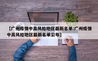 【广州疫情中高风险地区最新名单:广州疫情中高风险地区最新名单公布】