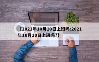 【2021年10月10日上班吗:2021年10月10日上班吗?】