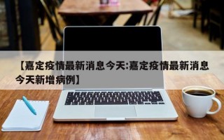 【嘉定疫情最新消息今天:嘉定疫情最新消息今天新增病例】