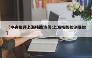 【中央批评上海核酸造假:上海核酸检测暴增】