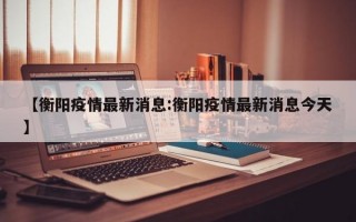 【衡阳疫情最新消息:衡阳疫情最新消息今天】