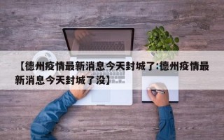 【德州疫情最新消息今天封城了:德州疫情最新消息今天封城了没】