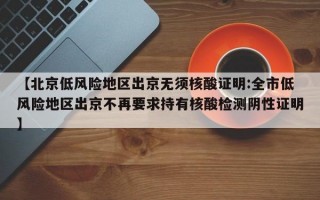 【北京低风险地区出京无须核酸证明:全市低风险地区出京不再要求持有核酸检测阴性证明】