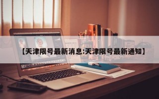 【天津限号最新消息:天津限号最新通知】