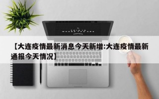 【大连疫情最新消息今天新增:大连疫情最新通报今天情况】