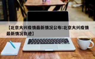 【北京大兴疫情最新情况公布:北京大兴疫情最新情况轨迹】