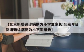 【北京新增确诊病例为小学生家长:北京今日新增确诊病例为小学生家长】