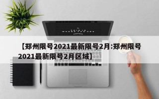 【郑州限号2021最新限号2月:郑州限号2021最新限号2月区域】