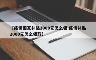 【疫情国家补贴2000元怎么领:疫情补贴2000元怎么领取】