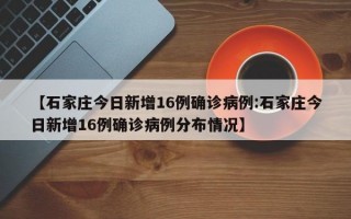 【石家庄今日新增16例确诊病例:石家庄今日新增16例确诊病例分布情况】