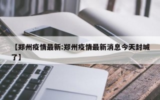 【郑州疫情最新:郑州疫情最新消息今天封城了】