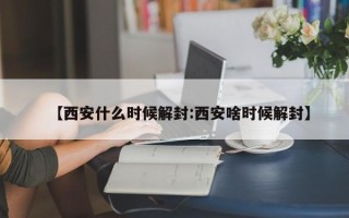 【西安什么时候解封:西安啥时候解封】