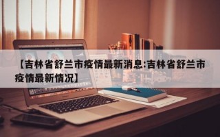 【吉林省舒兰市疫情最新消息:吉林省舒兰市疫情最新情况】