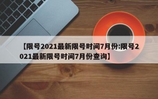 【限号2021最新限号时间7月份:限号2021最新限号时间7月份查询】