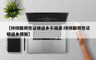 【持核酸阴性证明返乡不隔离:持核酸阴性证明返乡措施】