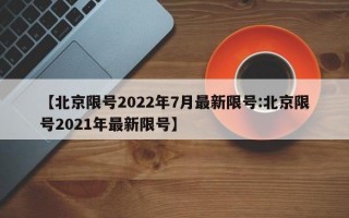 【北京限号2022年7月最新限号:北京限号2021年最新限号】