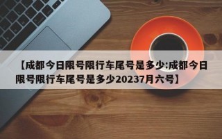 【成都今日限号限行车尾号是多少:成都今日限号限行车尾号是多少20237月六号】