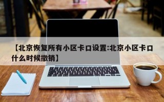 【北京恢复所有小区卡口设置:北京小区卡口什么时候撤销】