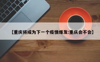 【重庆将成为下一个疫情爆发:重庆会不会】