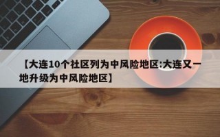 【大连10个社区列为中风险地区:大连又一地升级为中风险地区】