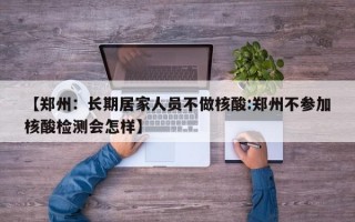 【郑州：长期居家人员不做核酸:郑州不参加核酸检测会怎样】