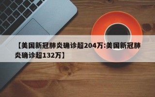 【美国新冠肺炎确诊超204万:美国新冠肺炎确诊超132万】