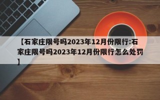 【石家庄限号吗2023年12月份限行:石家庄限号吗2023年12月份限行怎么处罚】