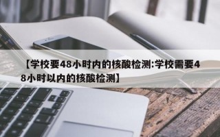 【学校要48小时内的核酸检测:学校需要48小时以内的核酸检测】