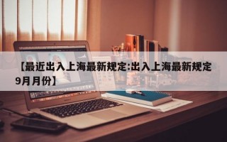 【最近出入上海最新规定:出入上海最新规定9月月份】