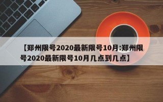 【郑州限号2020最新限号10月:郑州限号2020最新限号10月几点到几点】