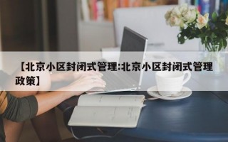 【北京小区封闭式管理:北京小区封闭式管理政策】