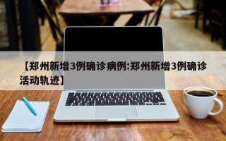 【郑州新增3例确诊病例:郑州新增3例确诊活动轨迹】