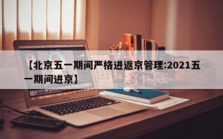 【北京五一期间严格进返京管理:2021五一期间进京】