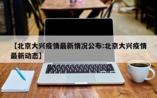 【北京大兴疫情最新情况公布:北京大兴疫情最新动态】