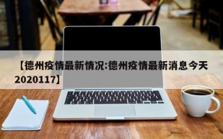 【德州疫情最新情况:德州疫情最新消息今天2020117】