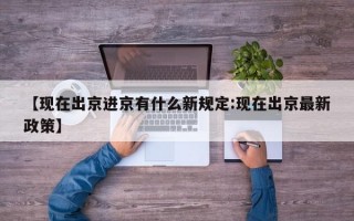 【现在出京进京有什么新规定:现在出京最新政策】