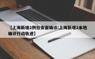 【上海新增2例社会面确诊:上海新增2本地确诊行动轨迹】