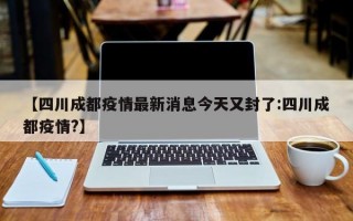 【四川成都疫情最新消息今天又封了:四川成都疫情?】