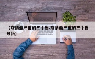 【疫情最严重的三个省:疫情最严重的三个省最新】