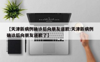 【天津新病例确诊后向朋友道歉:天津新病例确诊后向朋友道歉了】