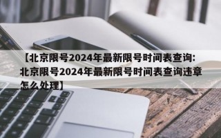 【北京限号2024年最新限号时间表查询:北京限号2024年最新限号时间表查询违章怎么处理】