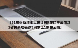 【31省份新增本土确诊6例在辽宁云南:31省份新增确诊9例本土1例在云南】