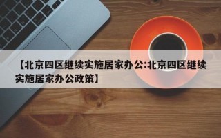 【北京四区继续实施居家办公:北京四区继续实施居家办公政策】