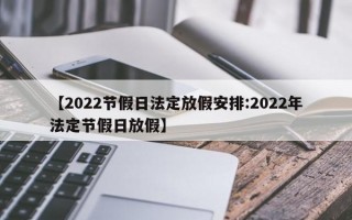 【2022节假日法定放假安排:2022年法定节假日放假】