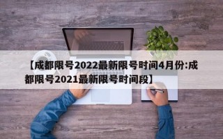 【成都限号2022最新限号时间4月份:成都限号2021最新限号时间段】